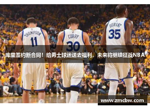 库里签约新合同！给勇士球迷送去福利，未来将继续征战NBA